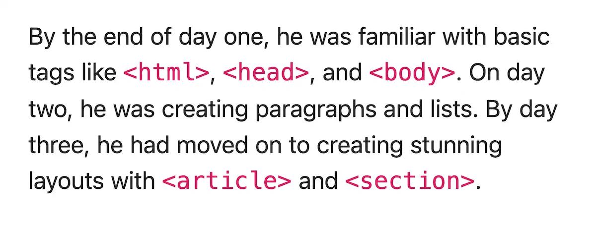 A paragraph similar to the previous one but with HTML tags surrounded by angle brackets, emphasizing their role as HTML elements. The text reads: "By the end of day one, he was familiar with basic tags like , , and ."