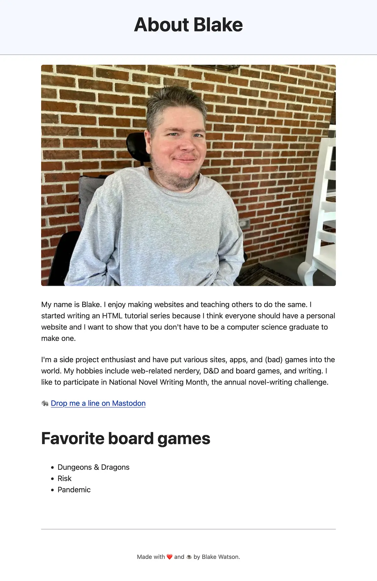 Screenshot of the "About Blake" page. The page header shows "About Blake." Below is a photo of Blake (me!) smiling in front of a brick wall. The text introduces Blake, mentioning his passion for making websites and teaching others, along with his hobbies in web development, D&D, board games, and writing. A link to contact him on Mastodon is included. A section titled "Favorite board games" lists "Dungeons & Dragons," "Risk," and "Pandemic." The page footer reads "Made with ❤️ and ☕ by Blake Watson."